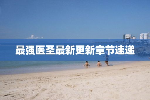 最强医圣最新更新章节速递