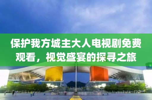 保护我方城主大人电视剧免费观看，视觉盛宴的探寻之旅