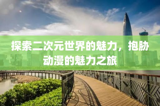 探索二次元世界的魅力，抱胁动漫的魅力之旅