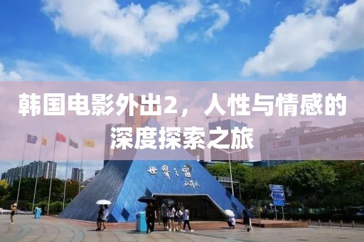 韩国电影外出2，人性与情感的深度探索之旅