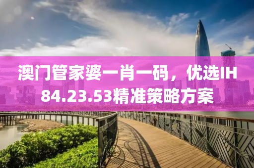 澳门管家婆一肖一码，优选IH84.23.53精准策略方案