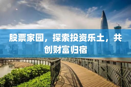 股票家园，探索投资乐土，共创财富归宿