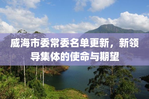 威海市委常委名单更新，新领导集体的使命与期望
