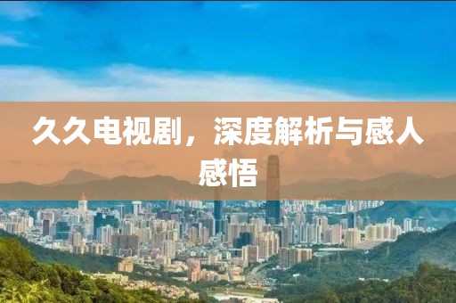 久久电视剧，深度解析与感人感悟