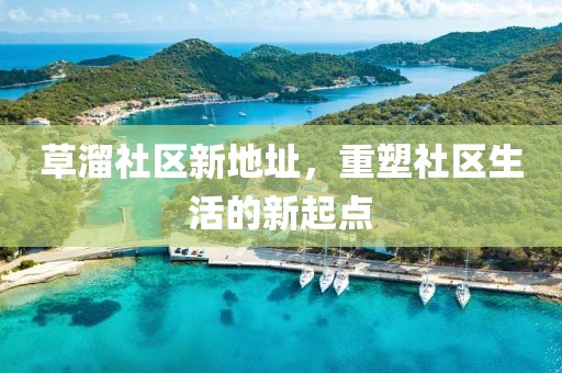 草溜社区新地址，重塑社区生活的新起点