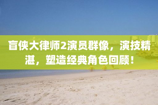 盲侠大律师2演员群像，演技精湛，塑造经典角色回顾！
