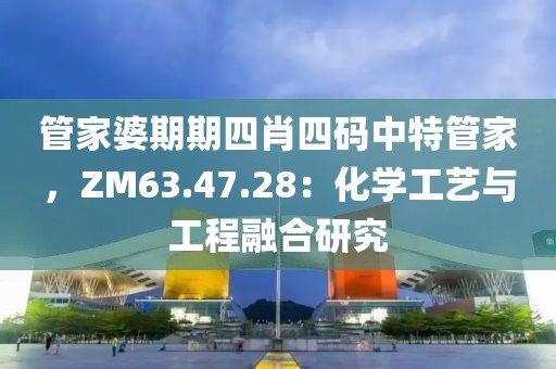 管家婆期期四肖四码中特管家，ZM63.47.28：化学工艺与工程融合研究