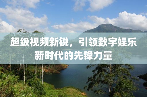 超级视频新锐，引领数字娱乐新时代的先锋力量