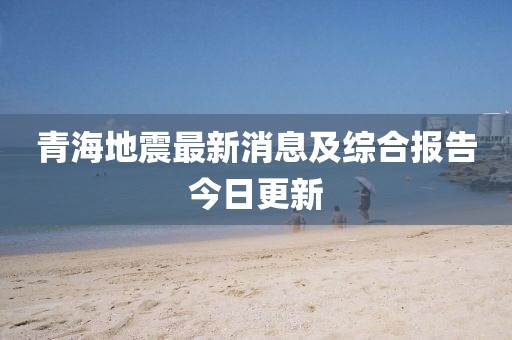 青海地震最新消息及综合报告今日更新