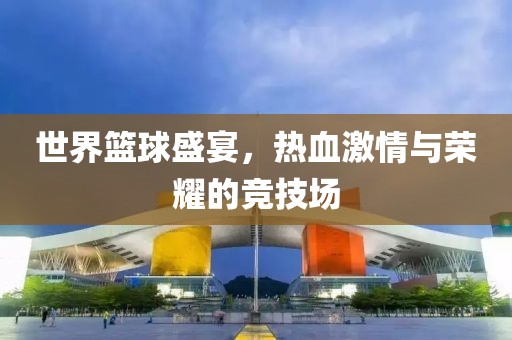 世界篮球盛宴，热血激情与荣耀的竞技场