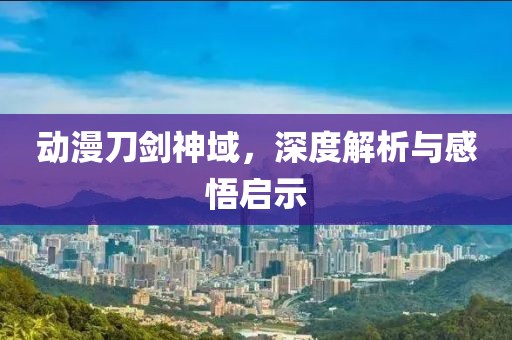 动漫刀剑神域，深度解析与感悟启示