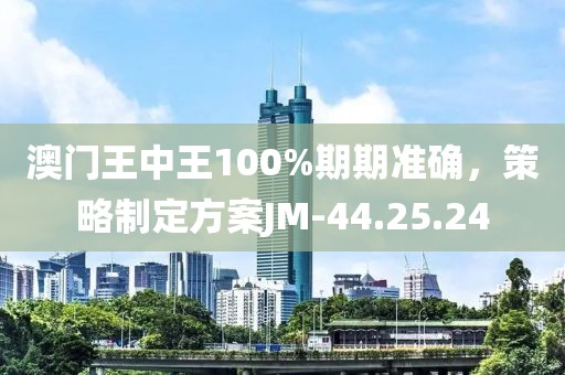 澳门王中王100%期期准确，策略制定方案JM-44.25.24
