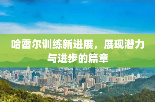 哈雷尔训练新进展，展现潜力与进步的篇章