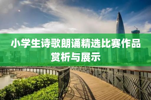 小学生诗歌朗诵精选比赛作品赏析与展示