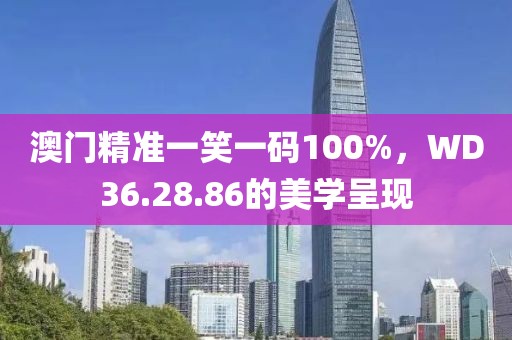 澳门精准一笑一码100%，WD36.28.86的美学呈现