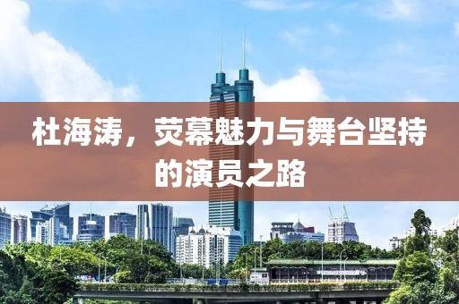 杜海涛，荧幕魅力与舞台坚持的演员之路