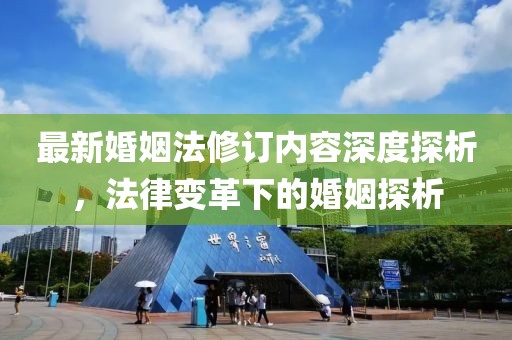 最新婚姻法修订内容深度探析，法律变革下的婚姻探析