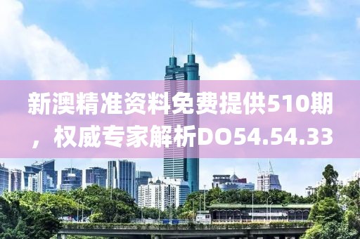 新澳精准资料免费提供510期，权威专家解析DO54.54.33