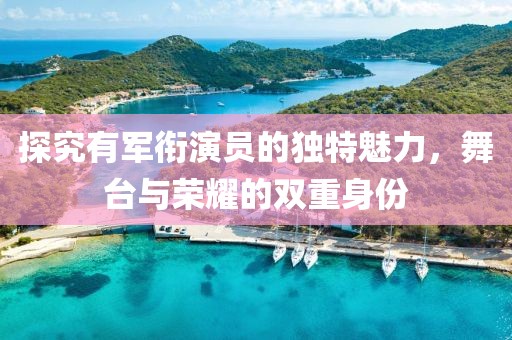 探究有军衔演员的独特魅力，舞台与荣耀的双重身份