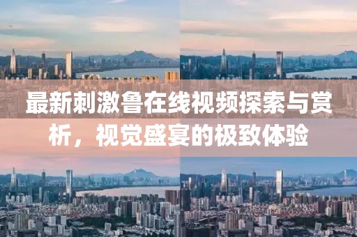 最新刺激鲁在线视频探索与赏析，视觉盛宴的极致体验