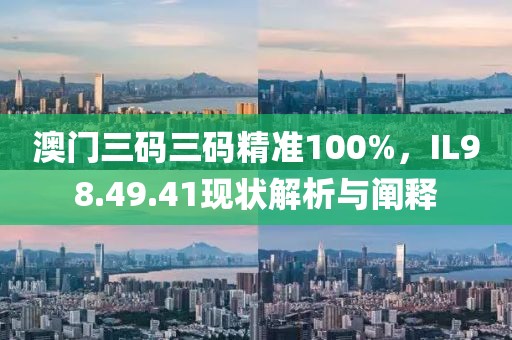 澳门三码三码精准100%，IL98.49.41现状解析与阐释