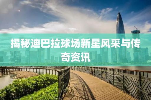 揭秘迪巴拉球场新星风采与传奇资讯