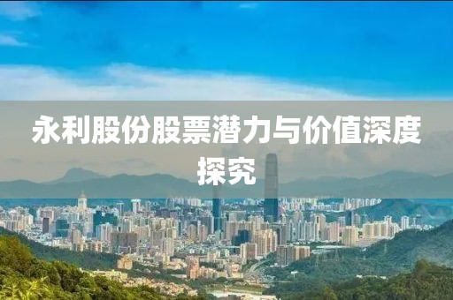 永利股份股票潜力与价值深度探究