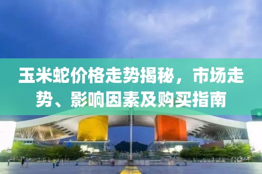 玉米蛇价格走势揭秘，市场走势、影响因素及购买指南