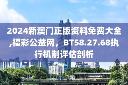 2024新澳门正版资料免费大全,福彩公益网，BT58.27.68执行机制评估剖析