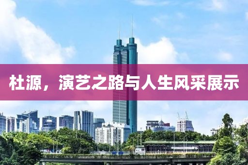 杜源，演艺之路与人生风采展示