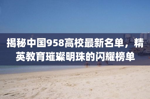 揭秘中国958高校最新名单，精英教育璀璨明珠的闪耀榜单
