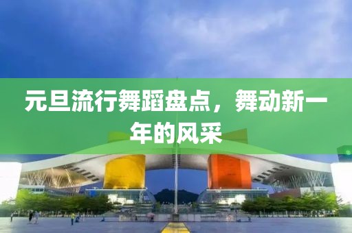 元旦流行舞蹈盘点，舞动新一年的风采
