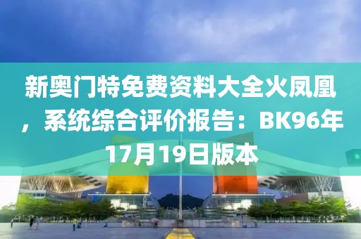 新奥门特免费资料大全火凤凰，系统综合评价报告：BK96年17月19日版本