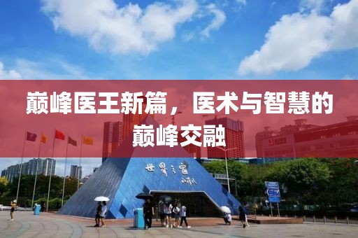 巅峰医王新篇，医术与智慧的巅峰交融