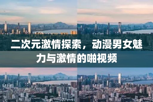 二次元激情探索，动漫男女魅力与激情的啪视频