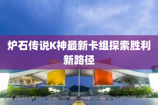 炉石传说K神最新卡组探索胜利新路径
