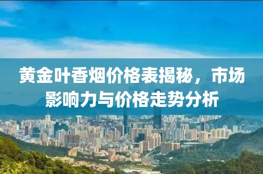 黄金叶香烟价格表揭秘，市场影响力与价格走势分析
