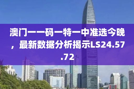 澳门一一码一特一中准选今晚，最新数据分析揭示LS24.57.72