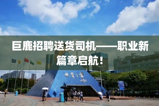 巨鹿招聘送货司机——职业新篇章启航！