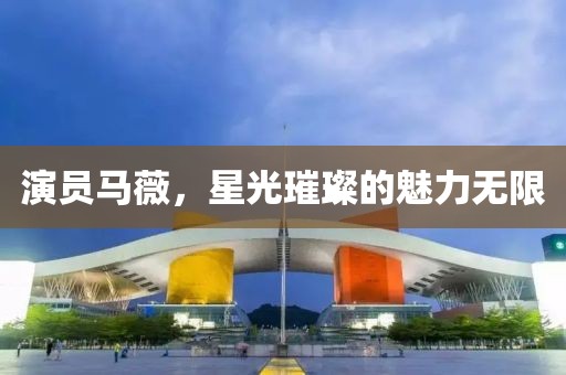 演员马薇，星光璀璨的魅力无限