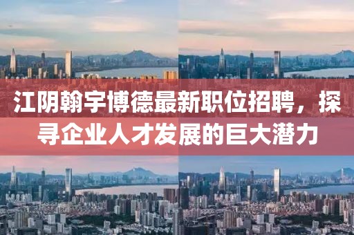 江阴翰宇博德最新职位招聘，探寻企业人才发展的巨大潜力