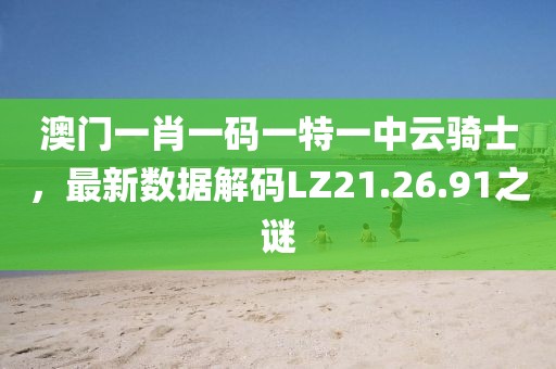澳门一肖一码一特一中云骑士，最新数据解码LZ21.26.91之谜