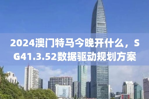 2024澳门特马今晚开什么，SG41.3.52数据驱动规划方案