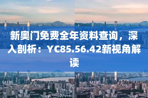 新奥门免费全年资料查询，深入剖析：YC85.56.42新视角解读