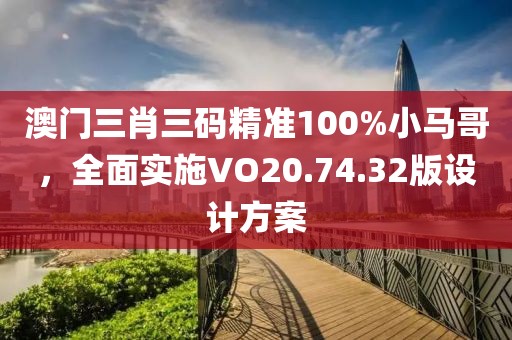 澳门三肖三码精准100%小马哥，全面实施VO20.74.32版设计方案