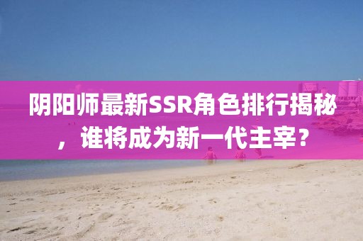 阴阳师最新SSR角色排行揭秘，谁将成为新一代主宰？