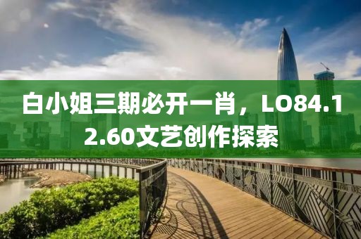 白小姐三期必开一肖，LO84.12.60文艺创作探索