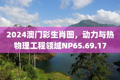 2024澳门彩生肖图，动力与热物理工程领域NP65.69.17