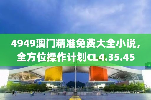 4949澳门精准免费大全小说，全方位操作计划CL4.35.45