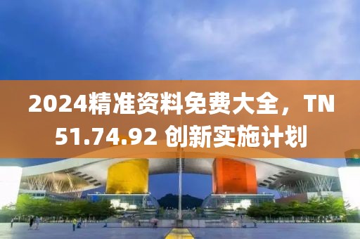 2024精准资料免费大全，TN51.74.92 创新实施计划